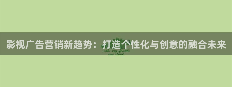 南瓜电影免费观看高清：影视广告营销新趋势：打造个性化与创意的融合未来