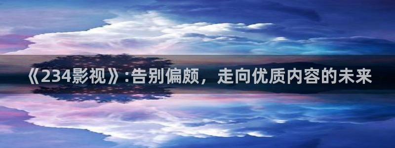 南瓜影视大全高清免费官方版：《234影视》:告别偏颇，走向优质内容的未来